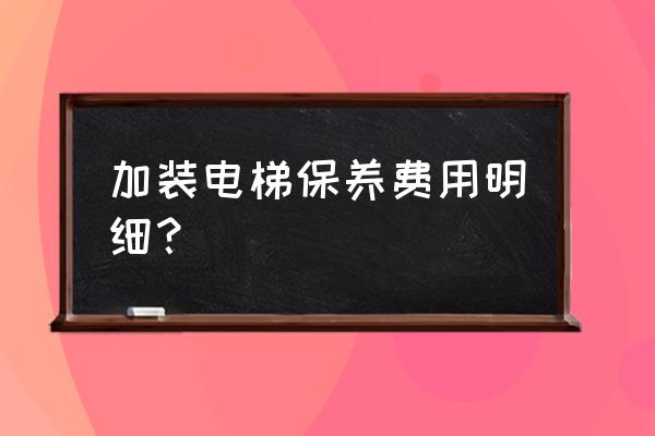 电梯维保的报价表怎么做 加装电梯保养费用明细？