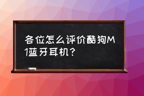 酷狗米1蓝牙耳机怎么样 各位怎么评价酷狗M1蓝牙耳机？