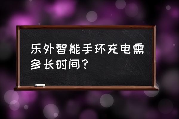 智能心率血压手环充电多长时间 乐外智能手环充电需多长时间？