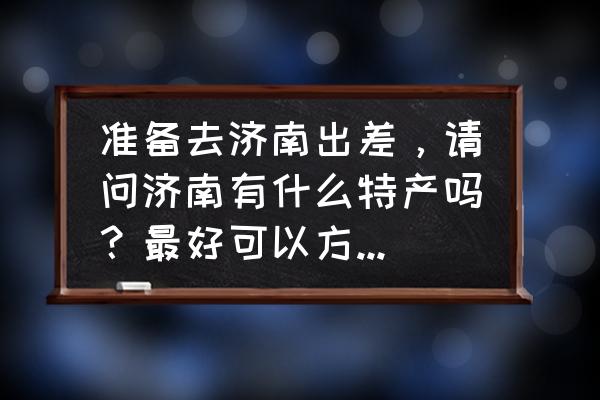 济南有哪些特产可以带走 准备去济南出差，请问济南有什么特产吗？最好可以方便携带的？