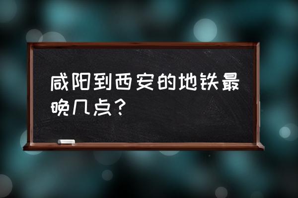 咸阳去西安诗经里怎么坐地铁 咸阳到西安的地铁最晚几点？