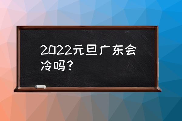 韶关元旦一周的天气怎么样 2022元旦广东会冷吗？