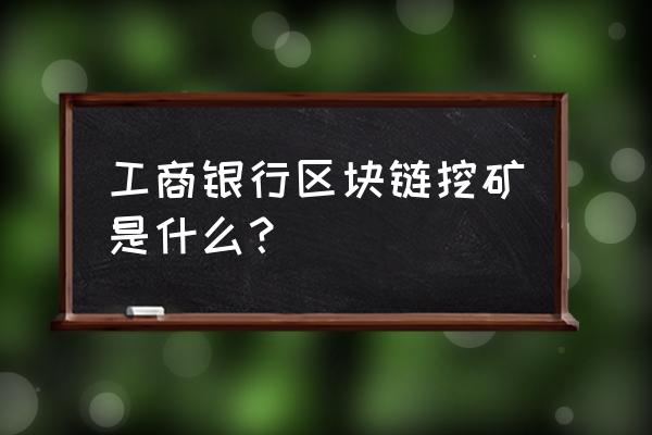 区块链矿工主要什么作用 工商银行区块链挖矿是什么？