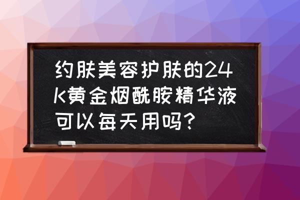 烟酰胺安瓶可以每天用吗 约肤美容护肤的24K黄金烟酰胺精华液可以每天用吗？