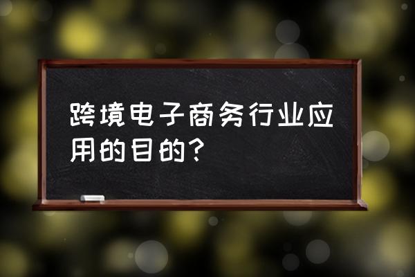 为什么利用电子商务开展对外贸易 跨境电子商务行业应用的目的？