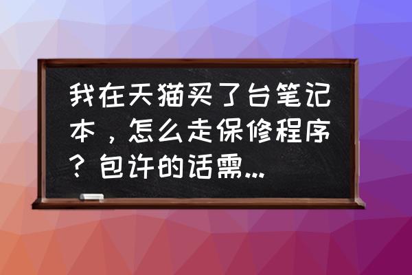 天猫上买的东西怎么保修吗 我在天猫买了台笔记本，怎么走保修程序？包许的话需要准备什么？保修单？需不需要在天猫上走保修程序的？