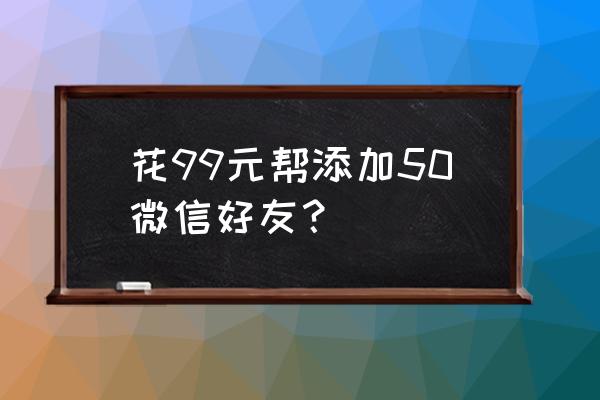 加微信好友一个多少钱 花99元帮添加50微信好友？