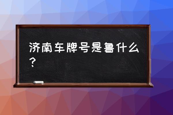 莱芜划为济南车牌怎么办 济南车牌号是鲁什么？