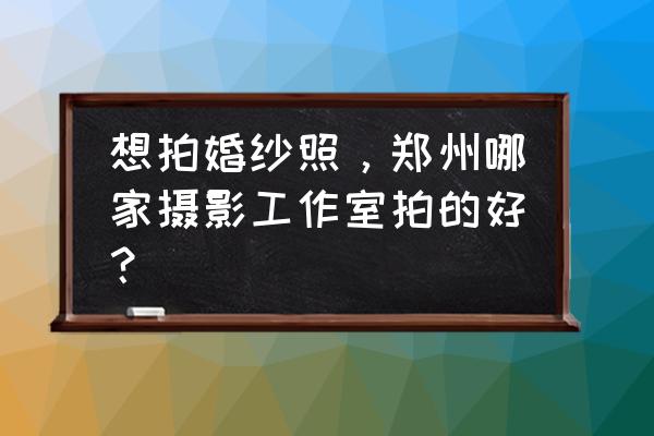 郑州哪个拍婚纱照最好 想拍婚纱照，郑州哪家摄影工作室拍的好？