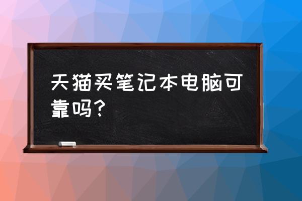 天猫买笔记本电脑可信吗 天猫买笔记本电脑可靠吗？