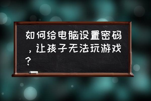 电脑怎样可以加密码错误 如何给电脑设置密码，让孩子无法玩游戏？