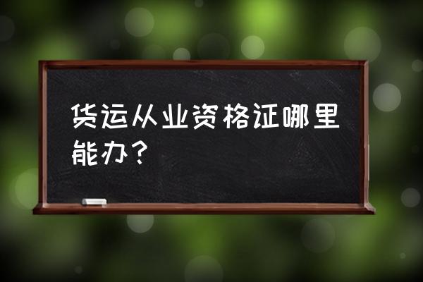 连云港货运资格证在哪考试 货运从业资格证哪里能办？