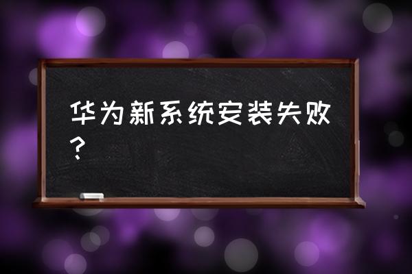 我的手机为什么装不了新系统 华为新系统安装失败？