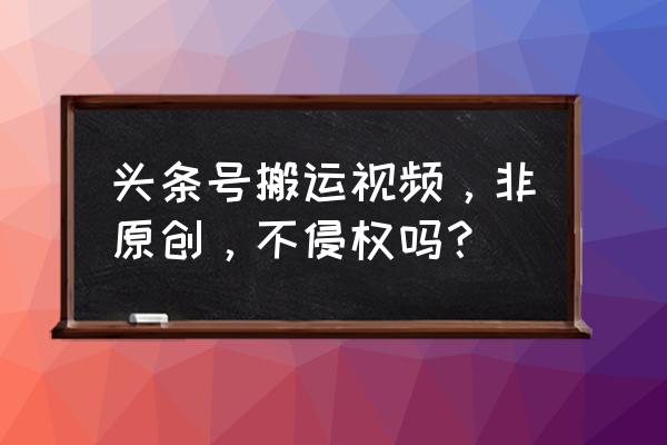 头条自媒体搬运涉及侵权吗 头条号搬运视频，非原创，不侵权吗？