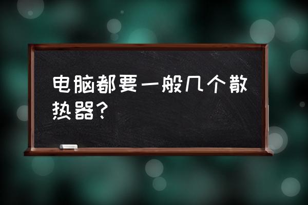 组装电脑需要几个散热器 电脑都要一般几个散热器？