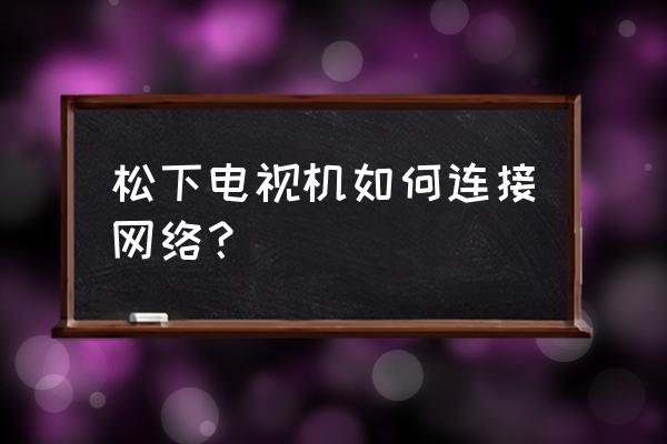 松下电视如何设置网络连接 松下电视机如何连接网络？