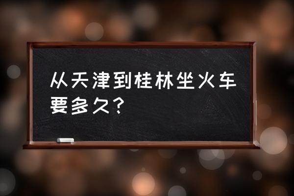 天津到桂林要多久 从天津到桂林坐火车要多久？