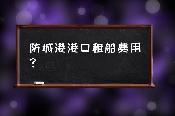 请问在防城港租渔船是什么价格 防城港港口租船费用？