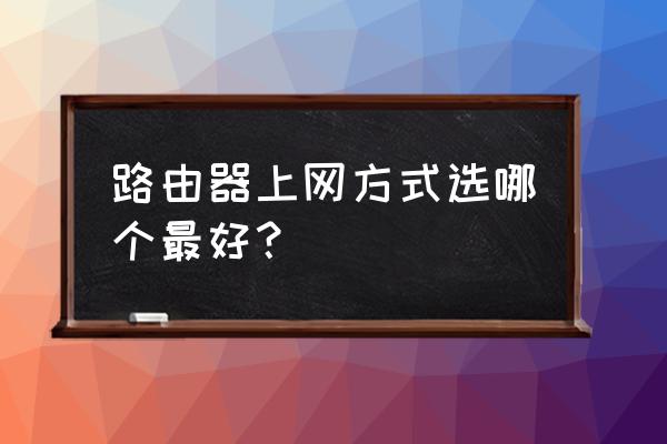 路由器上网方式怎么选 路由器上网方式选哪个最好？