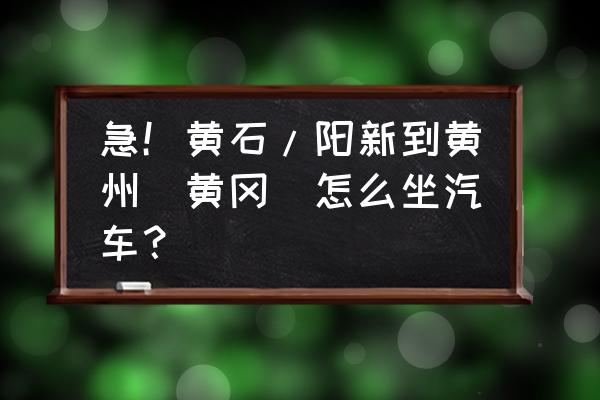 有黄石到黄州的大巴吗 急！黄石/阳新到黄州（黄冈）怎么坐汽车？