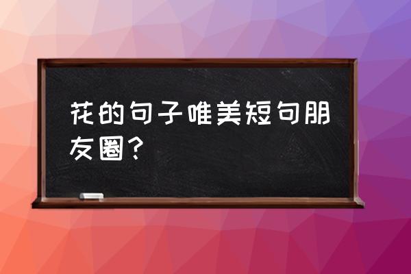 花卉的句子什么造 花的句子唯美短句朋友圈？