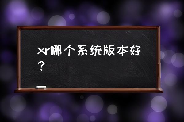 苹果xr哪个系统好用 xr哪个系统版本好？