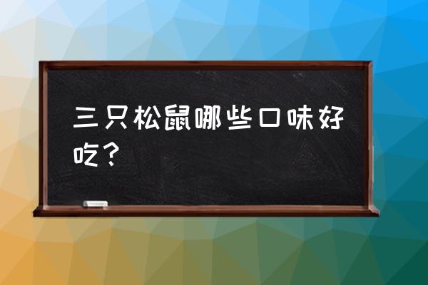 三只松鼠哪些食品最好吃 三只松鼠哪些口味好吃？