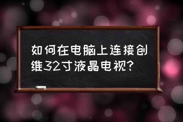 笔记本电脑怎么投屏到创维电视机 如何在电脑上连接创维32寸液晶电视？