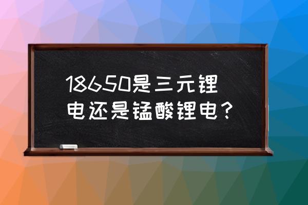 三元锂电池是18650吗 18650是三元锂电还是锰酸锂电？