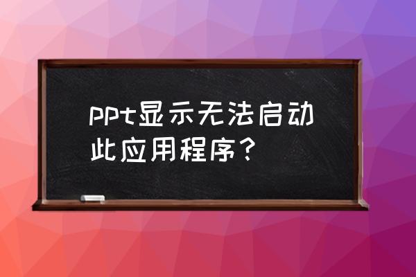 一直显示无法启动此程序什么的 ppt显示无法启动此应用程序？