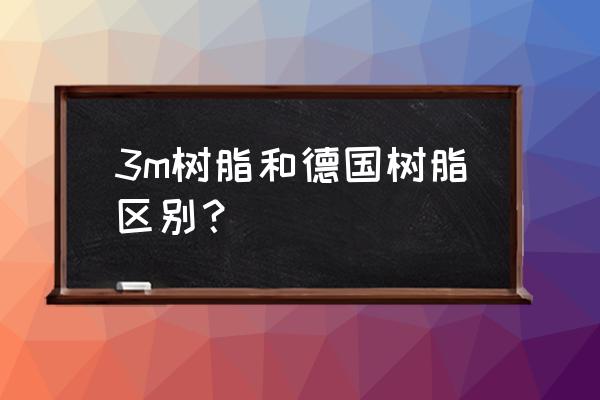 进口树脂有什么区别吗 3m树脂和德国树脂区别？