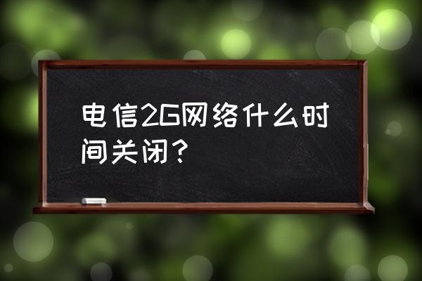 电信什么时候停用2g3g 电信2G网络什么时间关闭？