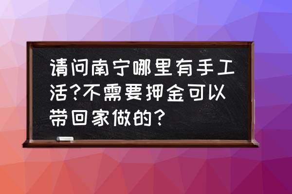 在南宁哪里有手工加工厂 请问南宁哪里有手工活?不需要押金可以带回家做的？