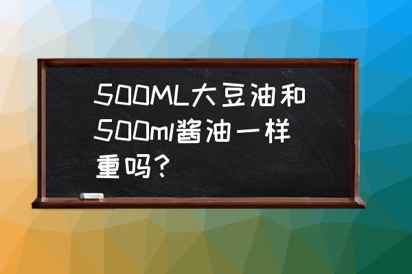 豆油和酱油有什么区别 500ML大豆油和500ml酱油一样重吗？