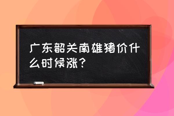 韶关今天猪肉价格多少 广东韶关南雄猪价什么时候涨？