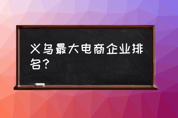 浙江有哪些知名的电子商务企业 义乌最大电商企业排名？