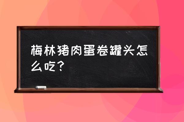 梅林午餐肉是熟的吗 梅林猪肉蛋卷罐头怎么吃？