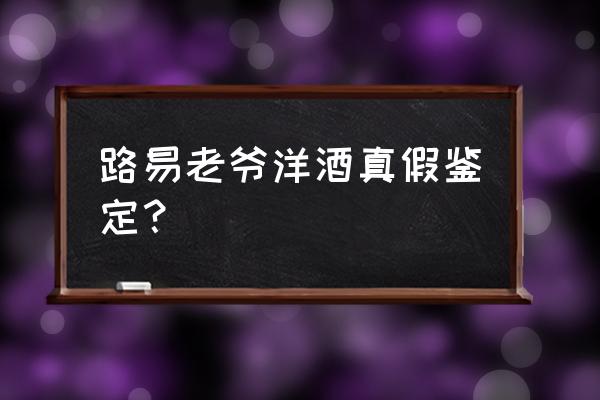 如何分辨真假洋酒 路易老爷洋酒真假鉴定？