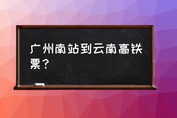 广州到昆明高铁最晚一次是几点 广州南站到云南高铁票？