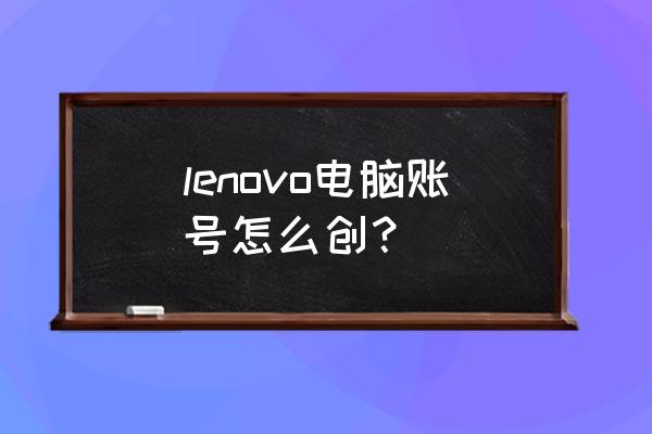 怎样创建电脑帐号 lenovo电脑账号怎么创？