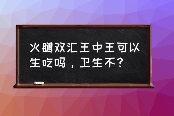 王中王火腿肠算肉吗 火腿双汇王中王可以生吃吗，卫生不？