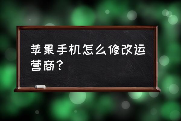 苹果手机怎样设置运营商 苹果手机怎么修改运营商？