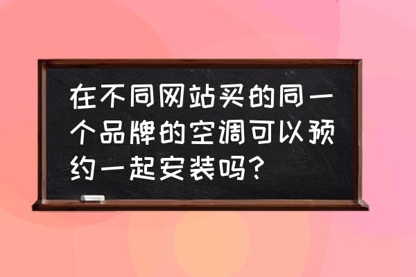 天猫买的空调可以预约晚点安装吗 在不同网站买的同一个品牌的空调可以预约一起安装吗？