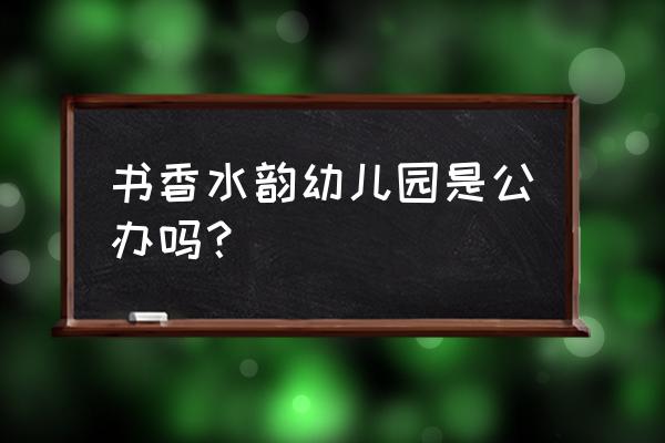 北海市书香水韵怎么样 书香水韵幼儿园是公办吗？