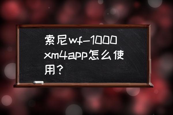 索尼蓝牙耳机语音助手怎么用 索尼wf-1000xm4app怎么使用？