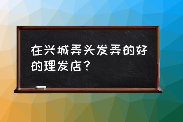 葫芦岛美发店哪家好 在兴城弄头发弄的好的理发店？