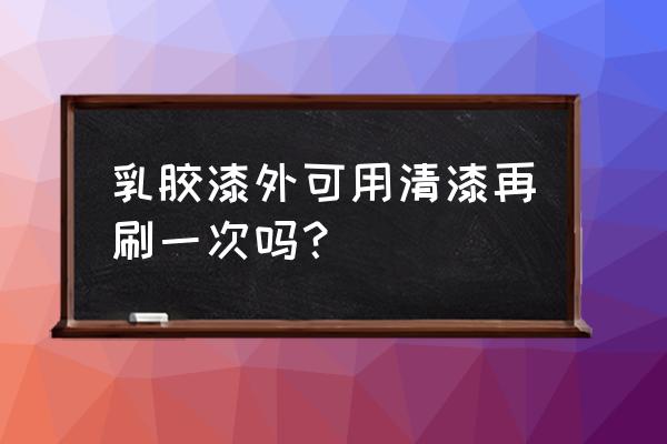 乳胶漆上能刷清漆吗 乳胶漆外可用清漆再刷一次吗？