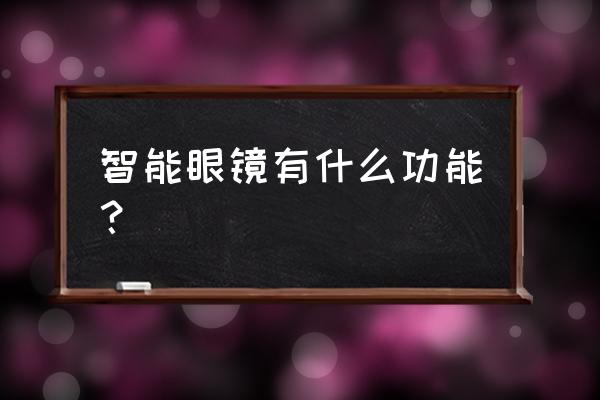 智能眼镜有哪些作用 智能眼镜有什么功能？