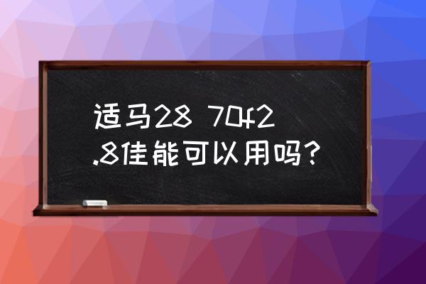 适马镜头能匹配佳能相机吗 适马28 70f2.8佳能可以用吗？