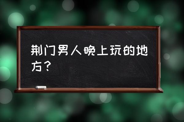 荆门晚上可以去哪些地方 荆门男人晚上玩的地方？